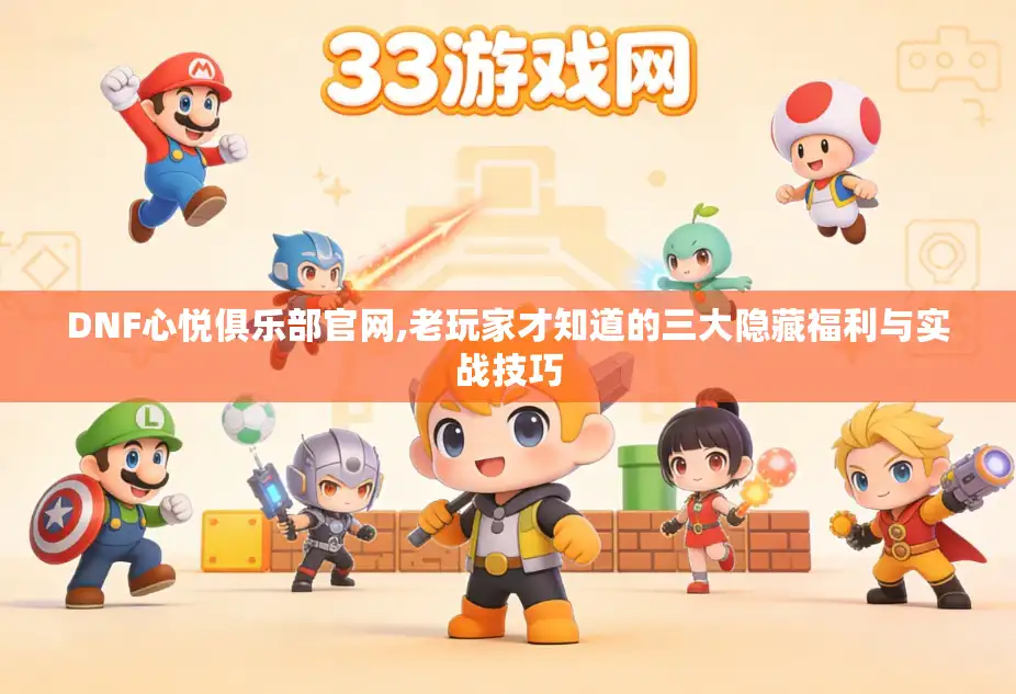 DNF心悦俱乐部官网,老玩家才知道的三大隐藏福利与实战技巧