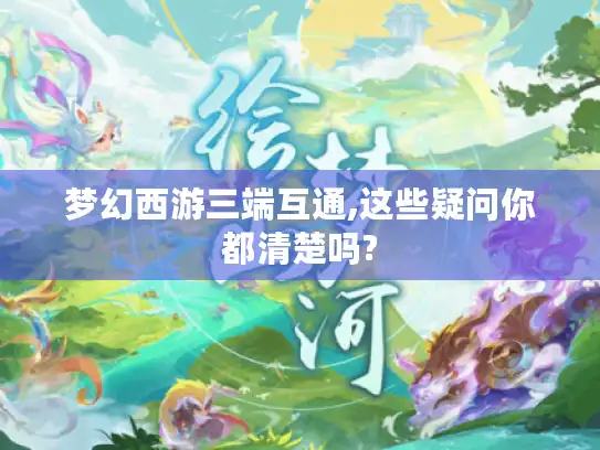 梦幻西游三端互通,这些疑问你都清楚吗?