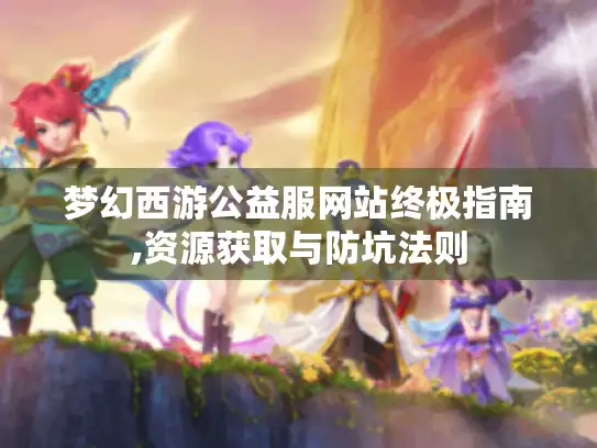 梦幻西游公益服网站终极指南,资源获取与防坑法则 梦幻西游公益服网站终极指南,资源获取与防坑法则