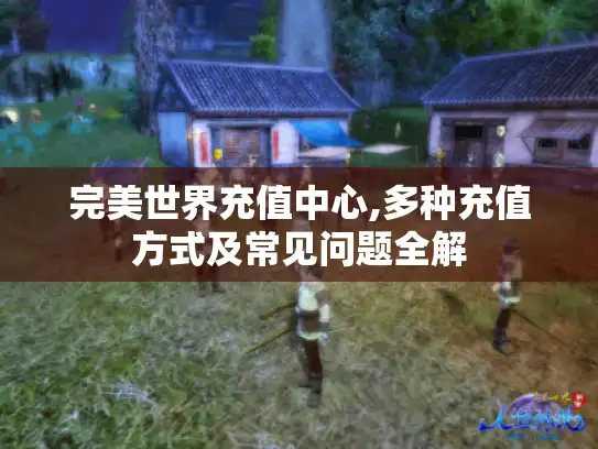完美世界充值中心,多种充值方式及常见问题全解