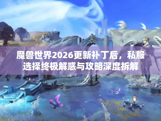 魔兽世界2026更新补丁后,私服选择终极解惑与攻略深度拆解 魔兽世界2026更新补丁后,私服选择终极解惑与攻略深度拆解
