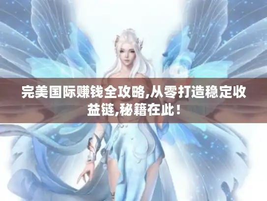 完美国际赚钱全攻略,从零打造稳定收益链,秘籍在此! 完美国际赚钱全攻略,从零打造稳定收益链,秘籍在此!