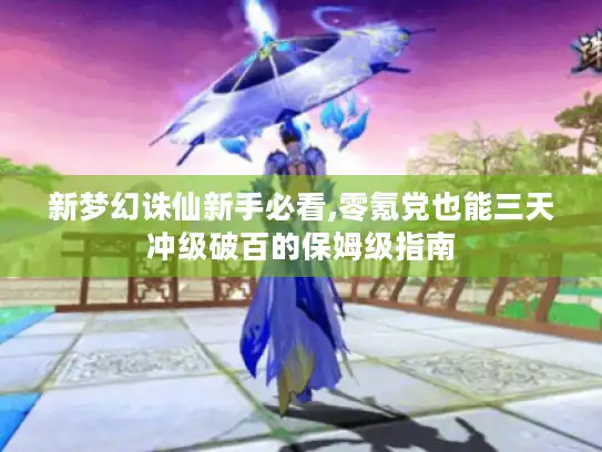 新梦幻诛仙新手必看,零氪党也能三天冲级破百的保姆级指南 新梦幻诛仙新手必看,零氪党也能三天冲级破百的保姆级指南