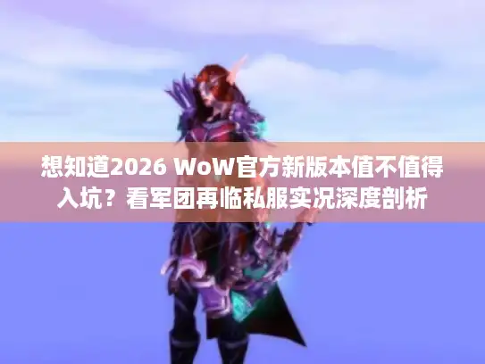 想知道2026 WoW官方新版本值不值得入坑？看军团再临私服实况深度剖析
