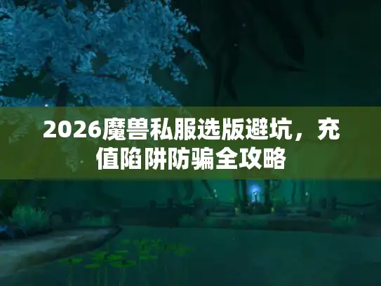 2026魔兽私服选版避坑,充值陷阱防骗全攻略 2026魔兽私服选版避坑,充值陷阱防骗全攻略