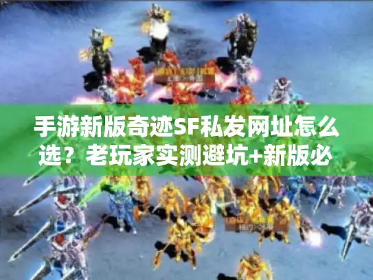 手游新版奇迹SF私发网址怎么选？老玩家实测避坑+新版必玩点全解析