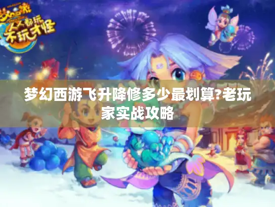 梦幻西游飞升降修多少最划算?老玩家实战攻略