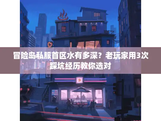 冒险岛私服首区水有多深？老玩家用3次踩坑经历教你选对