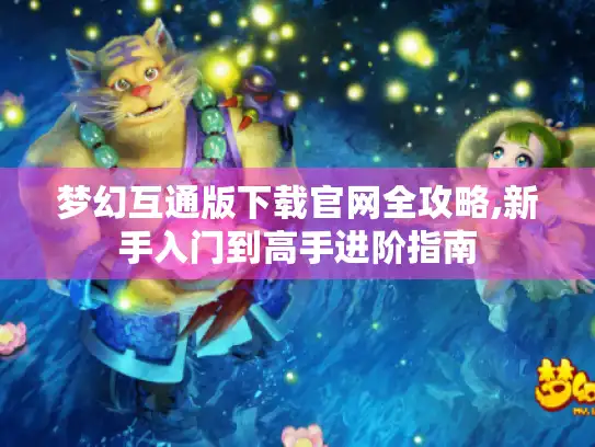 梦幻互通版下载官网全攻略,新手入门到高手进阶指南