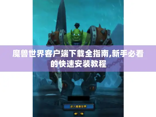 魔兽世界客户端下载全指南,新手必看的快速安装教程