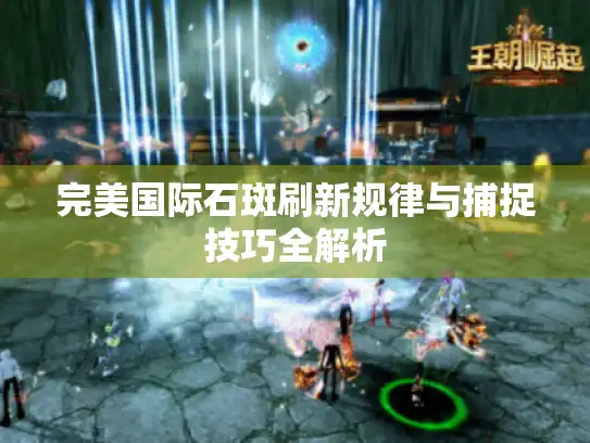 完美国际石斑刷新规律与捕捉技巧全解析 完美国际石斑刷新规律与捕捉技巧全解析
