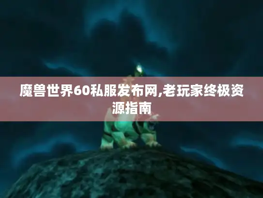 魔兽世界60私服发布网,老玩家终极资源指南 魔兽世界60私服发布网,老玩家终极资源指南