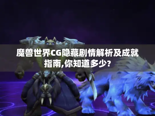 魔兽世界CG隐藏剧情解析及成就指南,你知道多少?