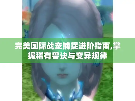 完美国际战宠捕捉进阶指南,掌握稀有兽诀与变异规律