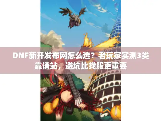 DNF新开发布网怎么选？老玩家实测3类靠谱站，避坑比找服更重要