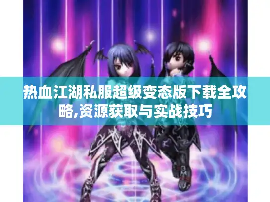 热血江湖私服超级变态版下载全攻略,资源获取与实战技巧 热血江湖私服超级变态版下载全攻略,资源获取与实战技巧