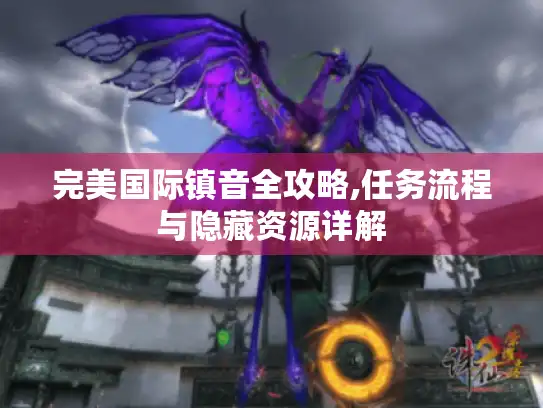 完美国际镇音全攻略,任务流程与隐藏资源详解