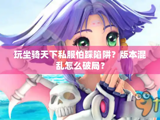 玩坐骑天下私服怕踩陷阱？版本混乱怎么破局？