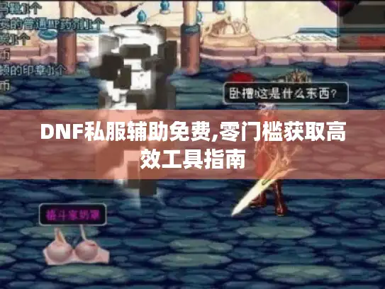 DNF私服辅助免费,零门槛获取高效工具指南 DNF私服辅助免费,零门槛获取高效工具指南