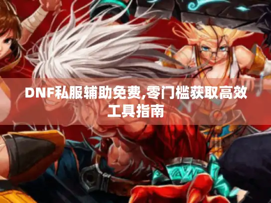 DNF私服辅助免费,零门槛获取高效工具指南 DNF私服辅助免费,零门槛获取高效工具指南