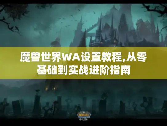魔兽世界WA设置教程,从零基础到实战进阶指南 魔兽世界WA设置教程,从零基础到实战进阶指南