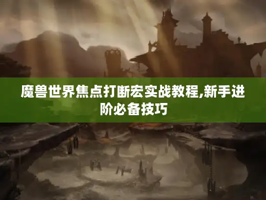 魔兽世界焦点打断宏实战教程,新手进阶必备技巧 魔兽世界焦点打断宏实战教程,新手进阶必备技巧