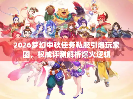 2026梦幻中秋任务私服引爆玩家圈，权威评测解析爆火逻辑