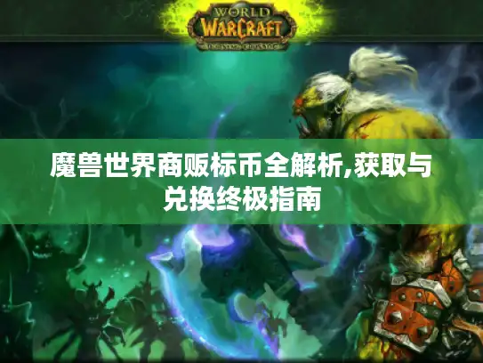 魔兽世界商贩标币全解析,获取与兑换终极指南 魔兽世界商贩标币全解析,获取与兑换终极指南