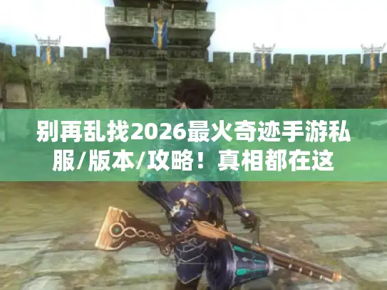 别再乱找2026最火奇迹手游私服/版本/攻略!真相都在这 别再乱找2026最火奇迹手游私服/版本/攻略!真相都在这