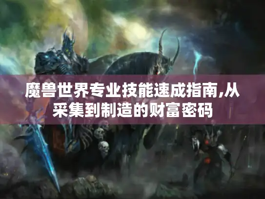 魔兽世界专业技能速成指南,从采集到制造的财富密码