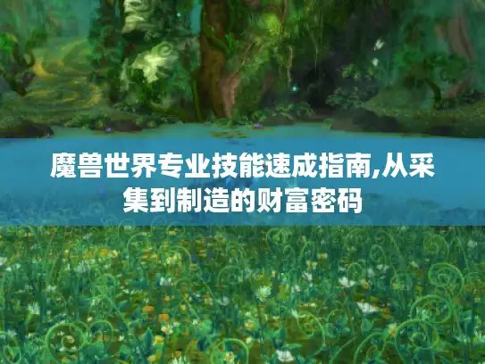 魔兽世界专业技能速成指南,从采集到制造的财富密码