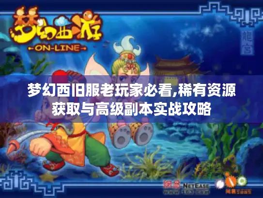 梦幻西旧服老玩家必看,稀有资源获取与高级副本实战攻略 梦幻西旧服老玩家必看,稀有资源获取与高级副本实战攻略
