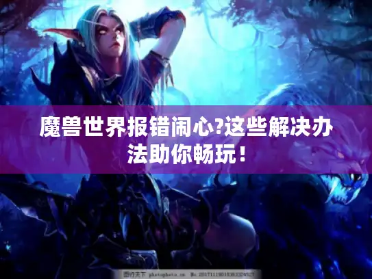 魔兽世界报错闹心?这些解决办法助你畅玩！