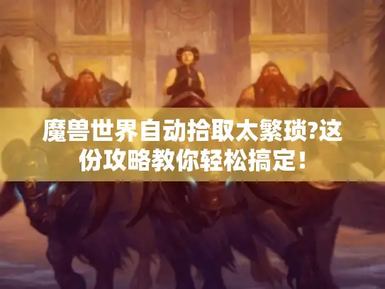 魔兽世界自动拾取太繁琐?这份攻略教你轻松搞定！