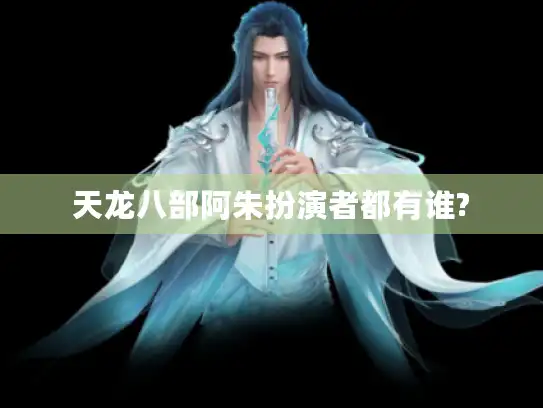 天龙八部阿朱扮演者都有谁?