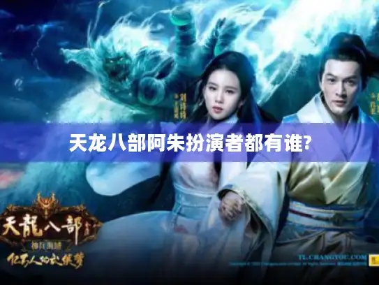 天龙八部阿朱扮演者都有谁? 天龙八部阿朱扮演者都有谁?