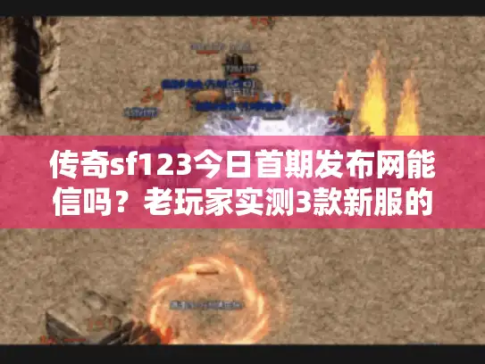 传奇sf123今日首期发布网能信吗？老玩家实测3款新服的避坑与选服逻辑