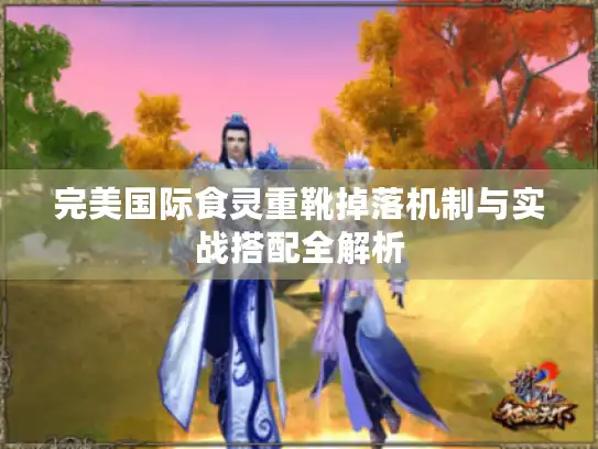 完美国际食灵重靴掉落机制与实战搭配全解析