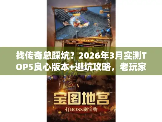找传奇总踩坑？2026年3月实测TOP5良心版本+避坑攻略，老玩家私藏