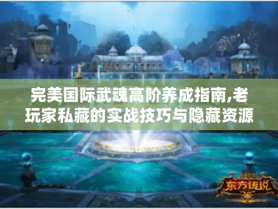 完美国际武魂高阶养成指南,老玩家私藏的实战技巧与隐藏资源 完美国际武魂高阶养成指南,老玩家私藏的实战技巧与隐藏资源