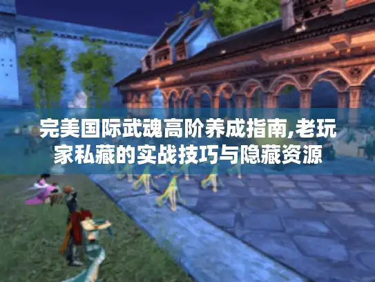 完美国际武魂高阶养成指南,老玩家私藏的实战技巧与隐藏资源 完美国际武魂高阶养成指南,老玩家私藏的实战技巧与隐藏资源