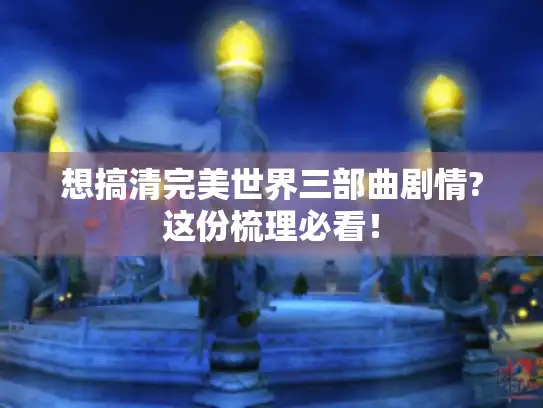 想搞清完美世界三部曲剧情?这份梳理必看！