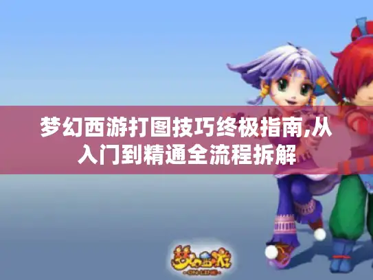 梦幻西游打图技巧终极指南,从入门到精通全流程拆解