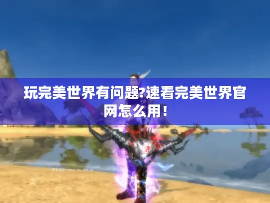 玩完美世界有问题?速看完美世界官网怎么用！
