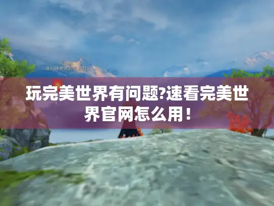 玩完美世界有问题?速看完美世界官网怎么用！