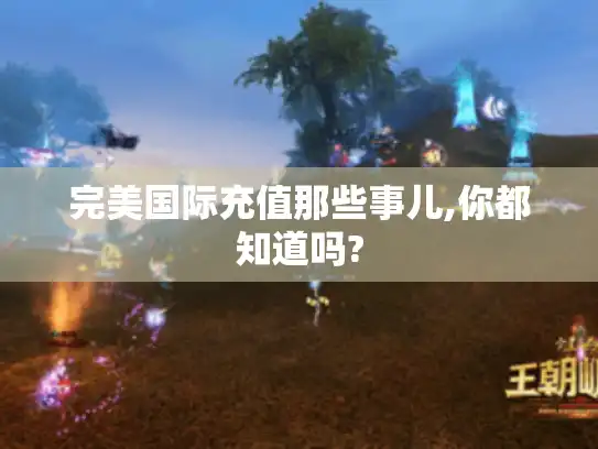 完美国际充值那些事儿,你都知道吗?