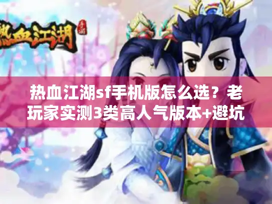 热血江湖sf手机版怎么选？老玩家实测3类高人气版本+避坑指南