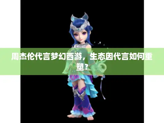 周杰伦代言梦幻西游,生态因代言如何重塑? 周杰伦代言梦幻西游,生态因代言如何重塑?