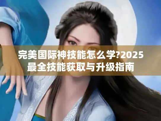 完美国际神技能怎么学?2025最全技能获取与升级指南
