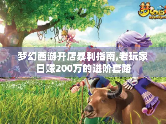梦幻西游开店暴利指南,老玩家日赚200万的进阶套路